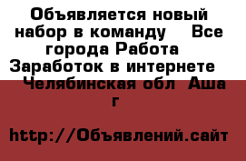 Объявляется новый набор в команду! - Все города Работа » Заработок в интернете   . Челябинская обл.,Аша г.